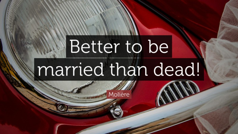 Molière Quote: “Better to be married than dead!”