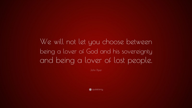John Piper Quote: “We will not let you choose between being a lover of God and his sovereignty and being a lover of lost people.”