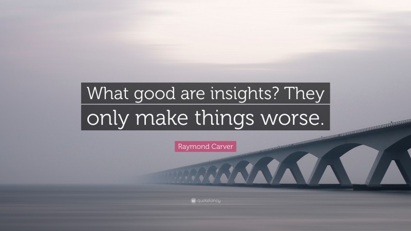 Raymond Carver Quote: “What good are insights? They only make things worse.”