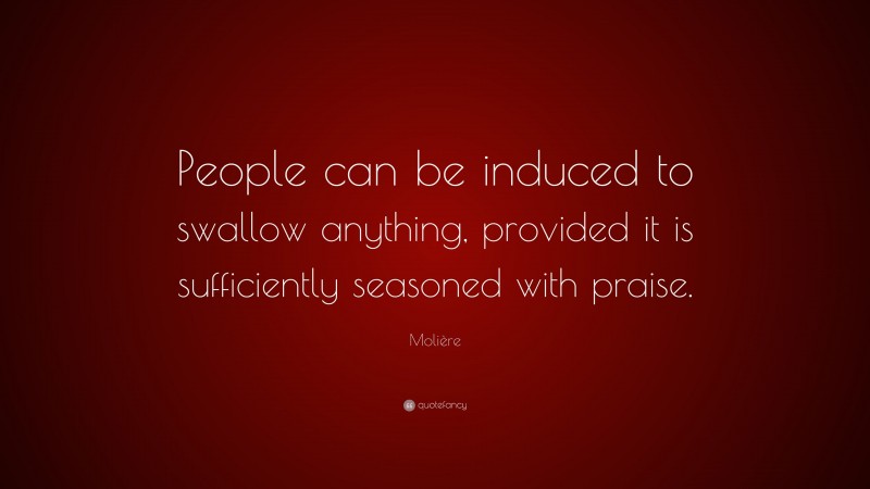 Molière Quote: “People can be induced to swallow anything, provided it is sufficiently seasoned with praise.”