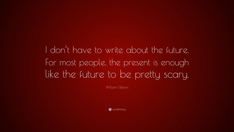 William Gibson Quote: “I don’t have to write about the future. For most people, the present is enough like the future to be pretty scary.”