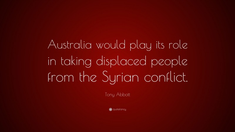 Tony Abbott Quote: “Australia would play its role in taking displaced people from the Syrian conflict.”
