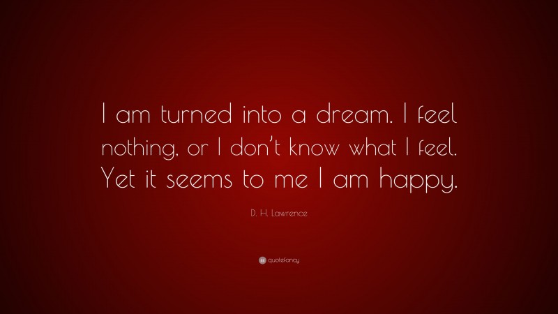 D. H. Lawrence Quote: “I am turned into a dream. I feel nothing, or I don’t know what I feel. Yet it seems to me I am happy.”