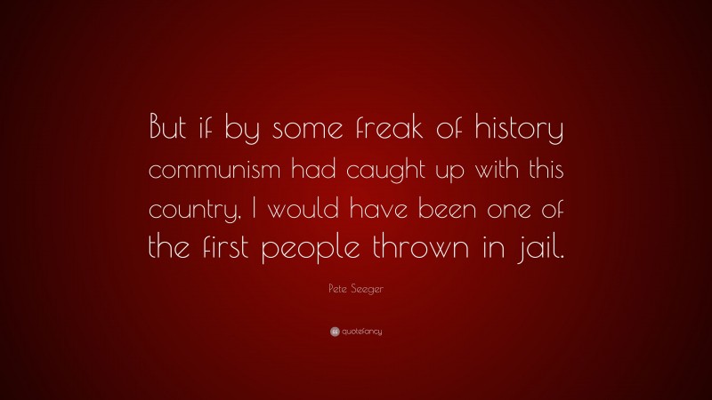 Pete Seeger Quote: “But if by some freak of history communism had caught up with this country, I would have been one of the first people thrown in jail.”