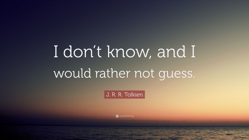 J. R. R. Tolkien Quote: “I don’t know, and I would rather not guess.”