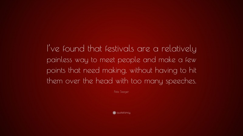 Pete Seeger Quote: “I’ve found that festivals are a relatively painless way to meet people and make a few points that need making, without having to hit them over the head with too many speeches.”