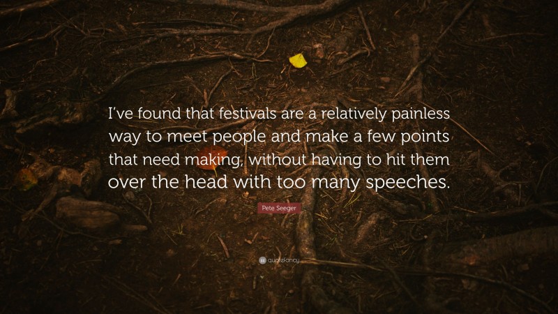 Pete Seeger Quote: “I’ve found that festivals are a relatively painless way to meet people and make a few points that need making, without having to hit them over the head with too many speeches.”