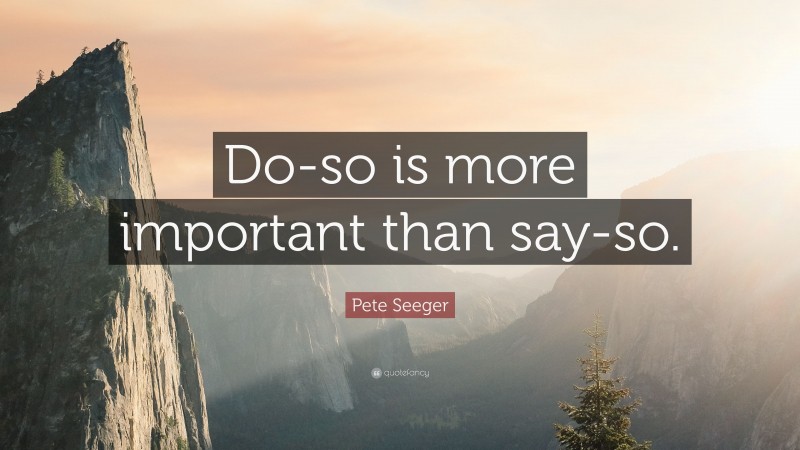 Pete Seeger Quote: “Do-so is more important than say-so.”