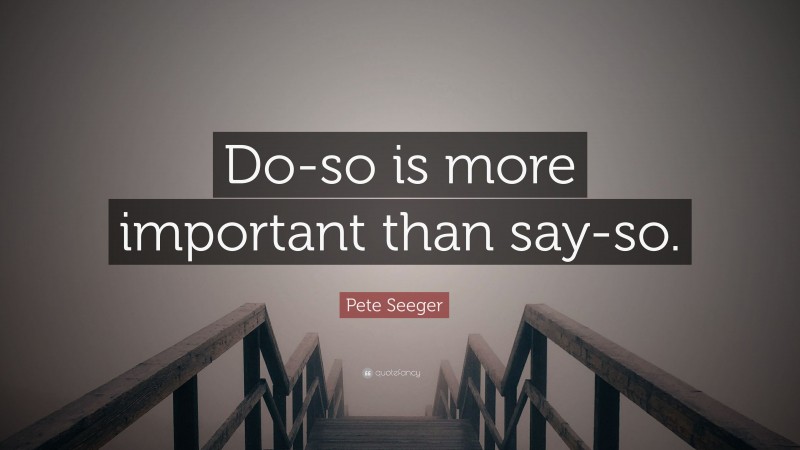Pete Seeger Quote: “Do-so is more important than say-so.”