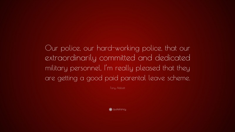 Tony Abbott Quote: “Our police, our hard-working police, that our extraordinarily committed and dedicated military personnel, I’m really pleased that they are getting a good paid parental leave scheme.”