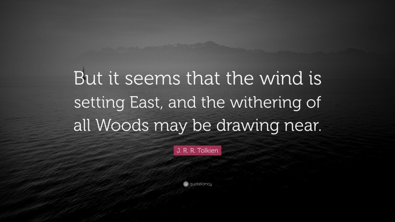 J. R. R. Tolkien Quote: “But it seems that the wind is setting East, and the withering of all Woods may be drawing near.”