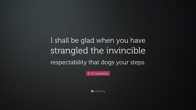 D. H. Lawrence Quote: “I shall be glad when you have strangled the invincible respectability that dogs your steps.”
