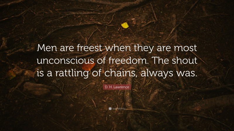 D. H. Lawrence Quote: “Men are freest when they are most unconscious of freedom. The shout is a rattling of chains, always was.”