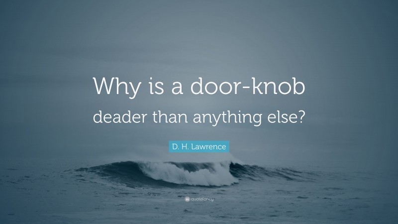 D. H. Lawrence Quote: “Why is a door-knob deader than anything else?”