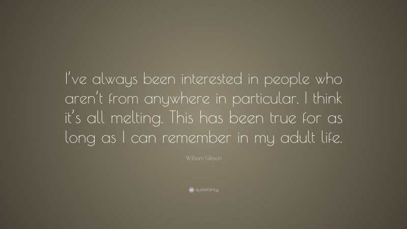 William Gibson Quote: “I’ve always been interested in people who aren’t from anywhere in particular. I think it’s all melting. This has been true for as long as I can remember in my adult life.”