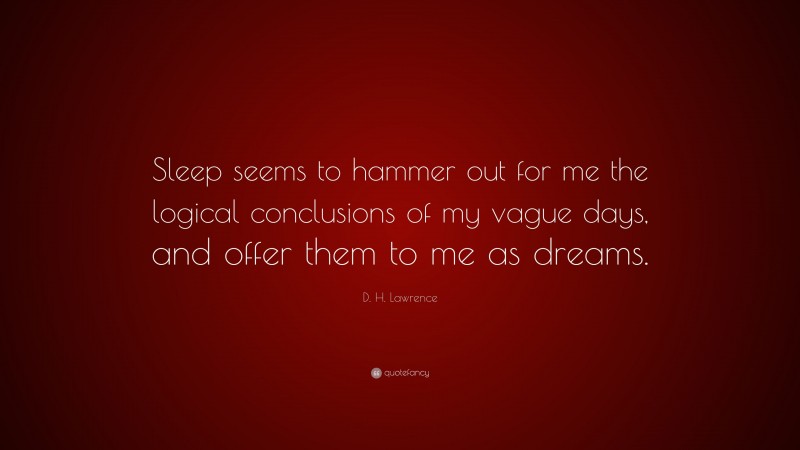 D. H. Lawrence Quote: “Sleep seems to hammer out for me the logical conclusions of my vague days, and offer them to me as dreams.”