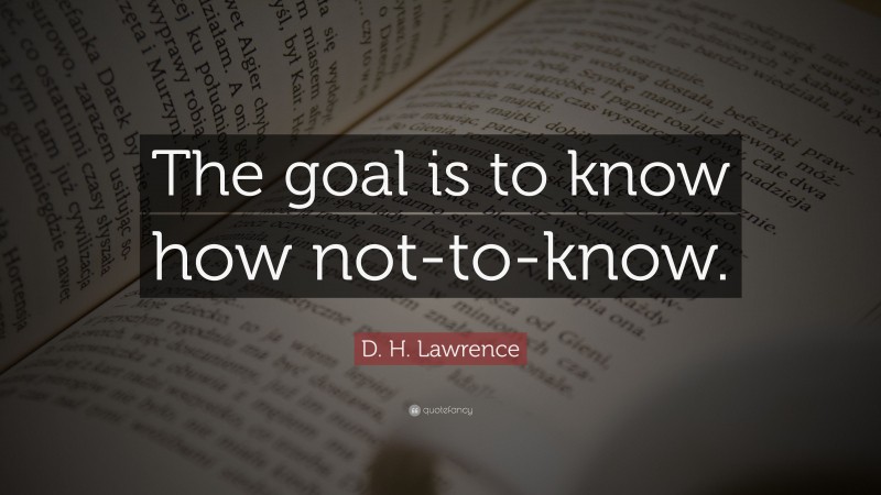 D. H. Lawrence Quote: “The goal is to know how not-to-know.”