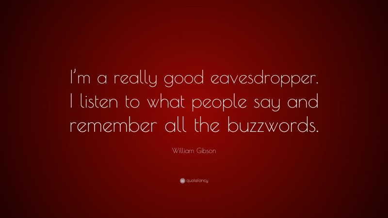 William Gibson Quote: “I’m a really good eavesdropper. I listen to what people say and remember all the buzzwords.”
