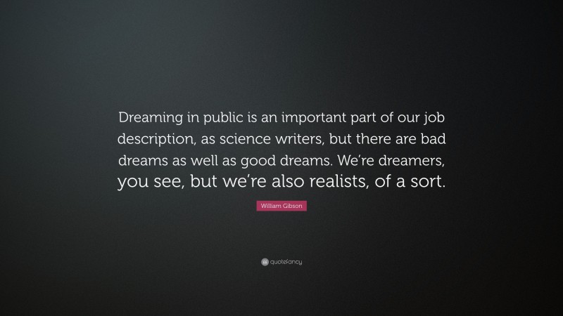 William Gibson Quote: “Dreaming in public is an important part of our job description, as science writers, but there are bad dreams as well as good dreams. We’re dreamers, you see, but we’re also realists, of a sort.”