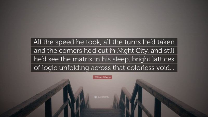 William Gibson Quote: “All the speed he took, all the turns he’d taken and the corners he’d cut in Night City, and still he’d see the matrix in his sleep, bright lattices of logic unfolding across that colorless void...”