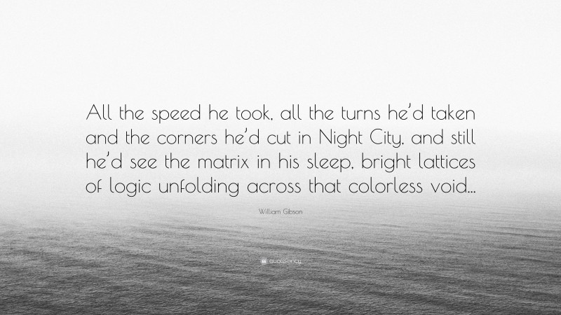 William Gibson Quote: “All the speed he took, all the turns he’d taken and the corners he’d cut in Night City, and still he’d see the matrix in his sleep, bright lattices of logic unfolding across that colorless void...”