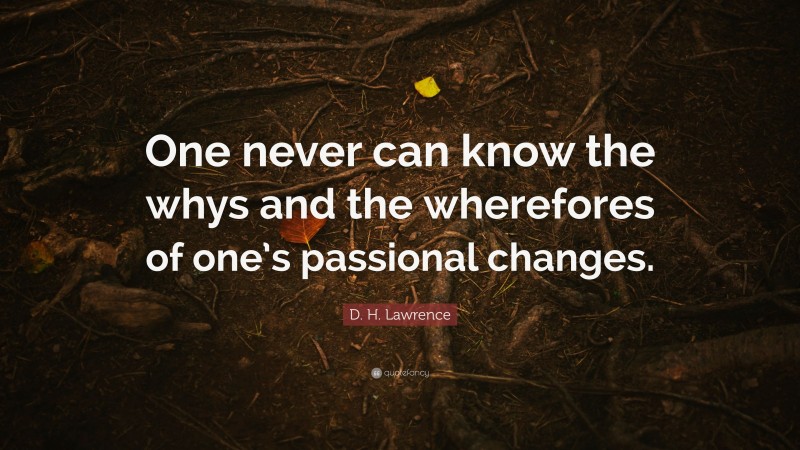 D. H. Lawrence Quote: “One never can know the whys and the wherefores of one’s passional changes.”