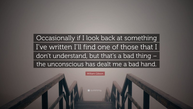 William Gibson Quote: “Occasionally if I look back at something I’ve written I’ll find one of those that I don’t understand, but that’s a bad thing – the unconscious has dealt me a bad hand.”