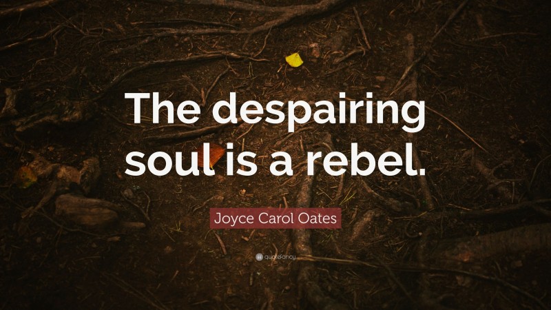 Joyce Carol Oates Quote: “The despairing soul is a rebel.”