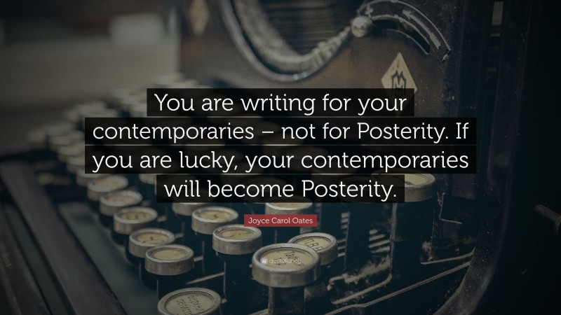 Joyce Carol Oates Quote: “You are writing for your contemporaries – not for Posterity. If you are lucky, your contemporaries will become Posterity.”