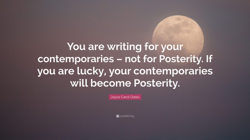 Joyce Carol Oates Quote: “You are writing for your contemporaries – not for Posterity. If you are lucky, your contemporaries will become Posterity.”