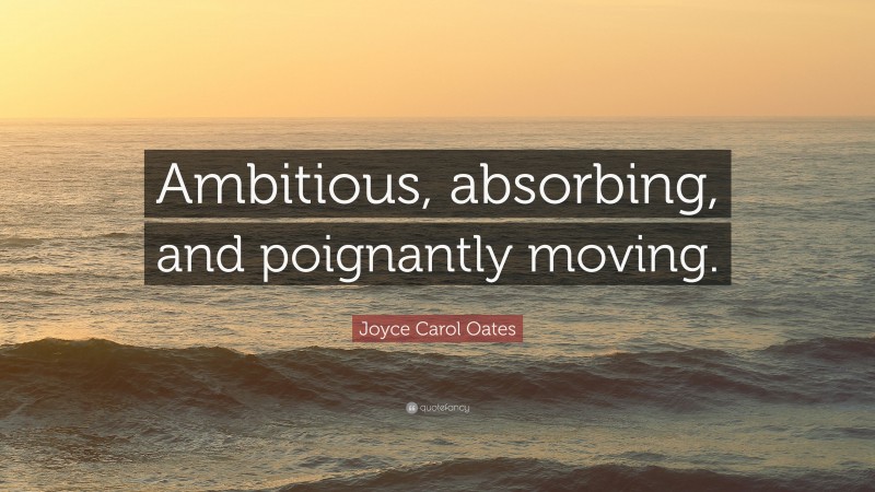 Joyce Carol Oates Quote: “Ambitious, absorbing, and poignantly moving.”