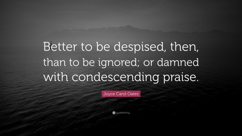 Joyce Carol Oates Quote: “Better to be despised, then, than to be ignored; or damned with condescending praise.”