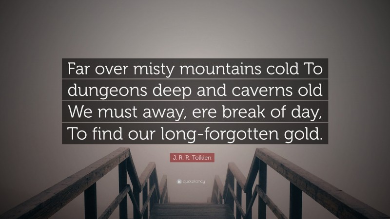 J. R. R. Tolkien Quote: “Far over misty mountains cold To dungeons deep and caverns old We must away, ere break of day, To find our long-forgotten gold.”