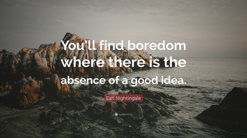 Earl Nightingale Quote: “You’ll find boredom where there is the absence of a good idea.”