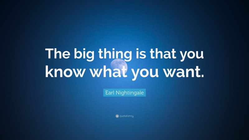 Earl Nightingale Quote: “The big thing is that you know what you want.”