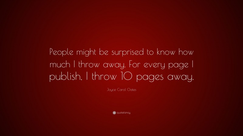 Joyce Carol Oates Quote: “People might be surprised to know how much I throw away. For every page I publish, I throw 10 pages away.”
