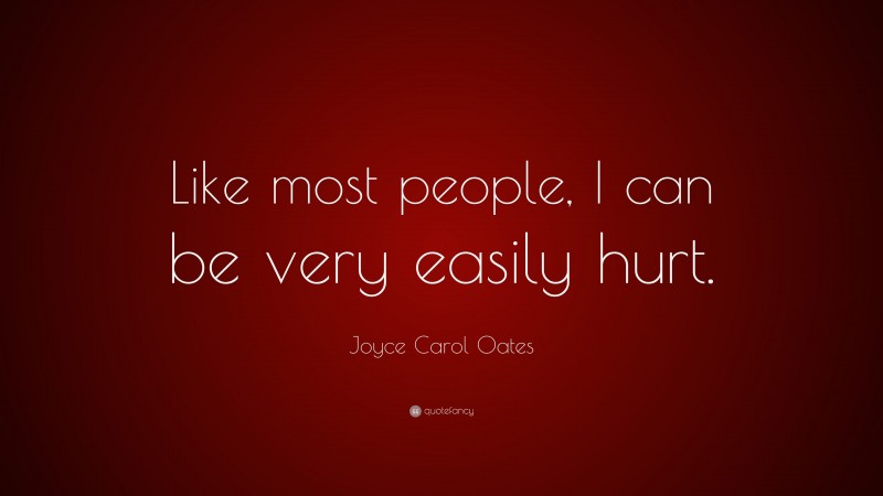 Joyce Carol Oates Quote: “Like most people, I can be very easily hurt.”