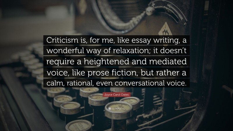 Joyce Carol Oates Quote: “Criticism is, for me, like essay writing, a wonderful way of relaxation; it doesn’t require a heightened and mediated voice, like prose fiction, but rather a calm, rational, even conversational voice.”