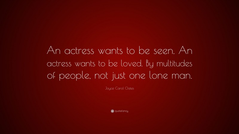Joyce Carol Oates Quote: “An actress wants to be seen. An actress wants to be loved. By multitudes of people, not just one lone man.”