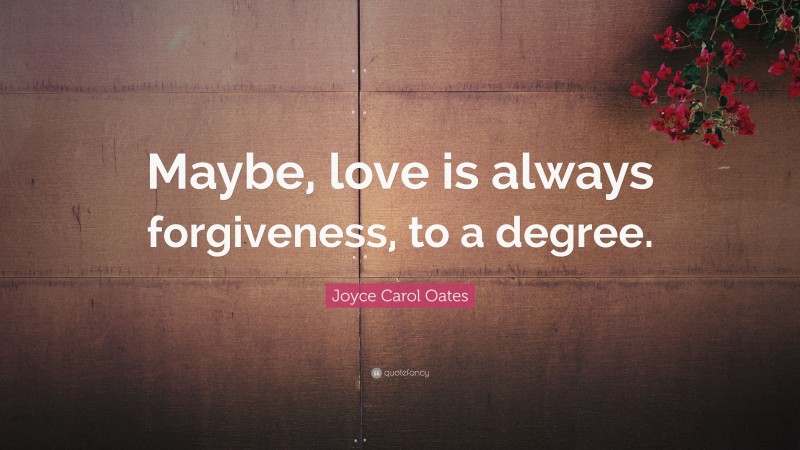 Joyce Carol Oates Quote: “Maybe, love is always forgiveness, to a degree.”