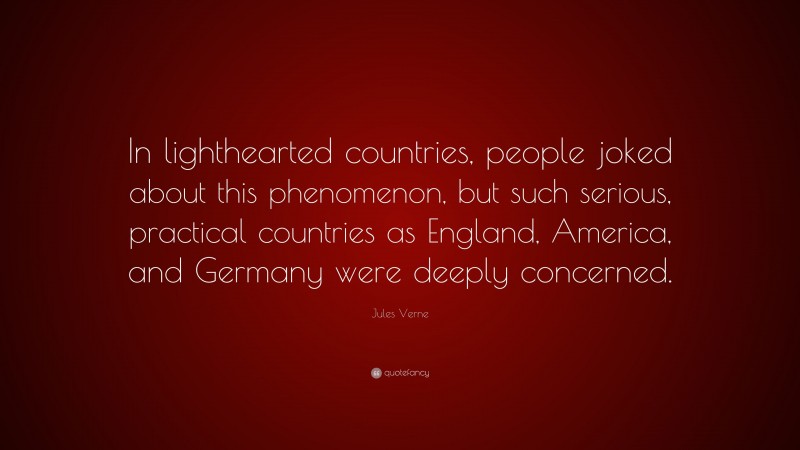 Jules Verne Quote: “In lighthearted countries, people joked about this phenomenon, but such serious, practical countries as England, America, and Germany were deeply concerned.”