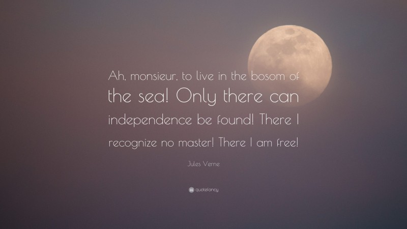 Jules Verne Quote: “Ah, monsieur, to live in the bosom of the sea! Only there can independence be found! There I recognize no master! There I am free!”