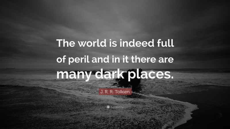 J. R. R. Tolkien Quote: “The world is indeed full of peril and in it there are many dark places.”
