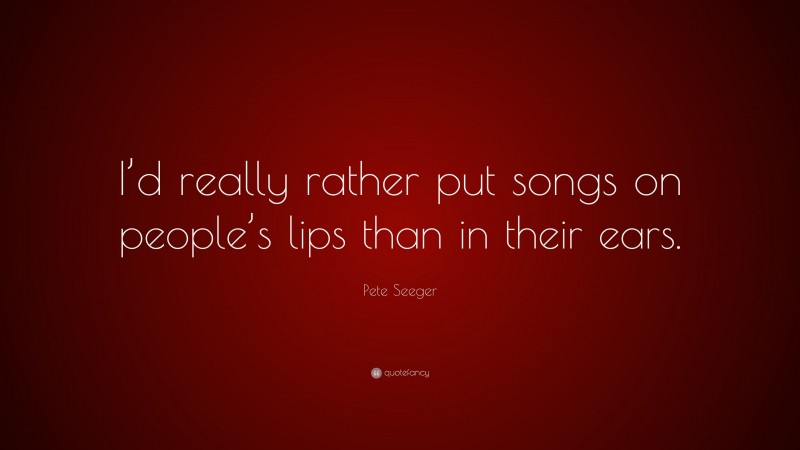 Pete Seeger Quote: “I’d really rather put songs on people’s lips than in their ears.”