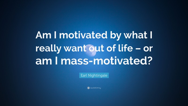 Earl Nightingale Quote: “Am I motivated by what I really want out of life – or am I mass-motivated?”