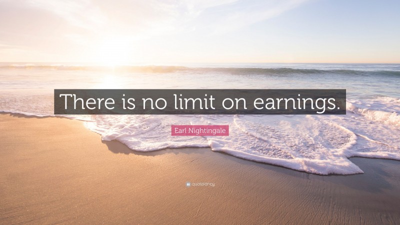 Earl Nightingale Quote: “There is no limit on earnings.”