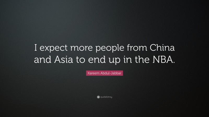 Kareem Abdul-Jabbar Quote: “I expect more people from China and Asia to end up in the NBA.”