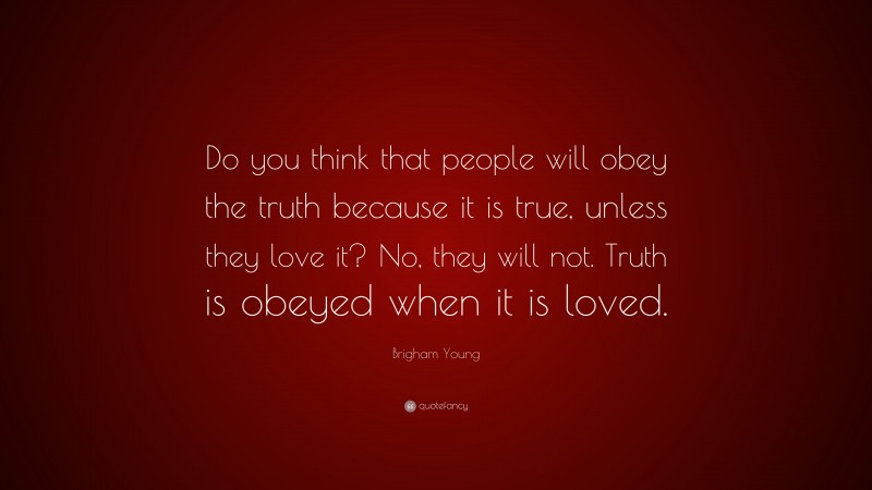 Brigham Young Quote: “Do you think that people will obey the truth because it is true, unless they love it? No, they will not. Truth is obeyed when it is loved.”