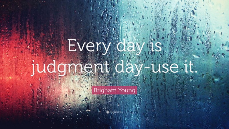 Brigham Young Quote: “Every day is judgment day-use it.”