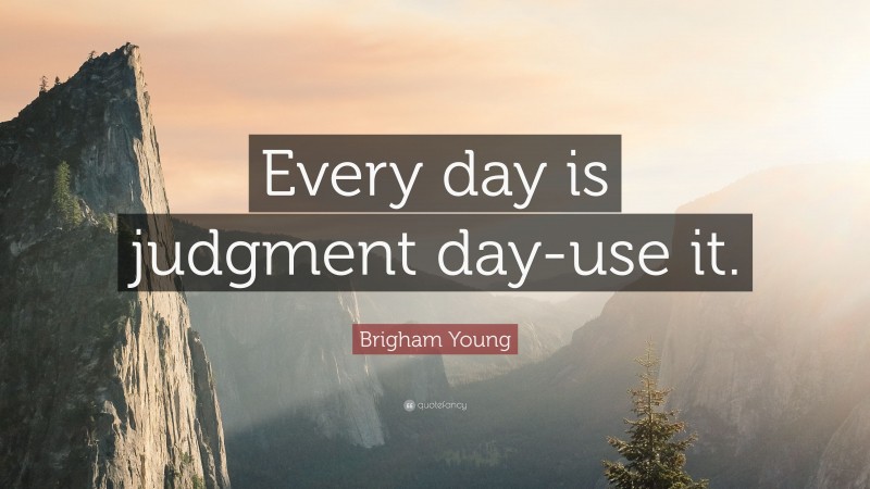 Brigham Young Quote: “Every day is judgment day-use it.”